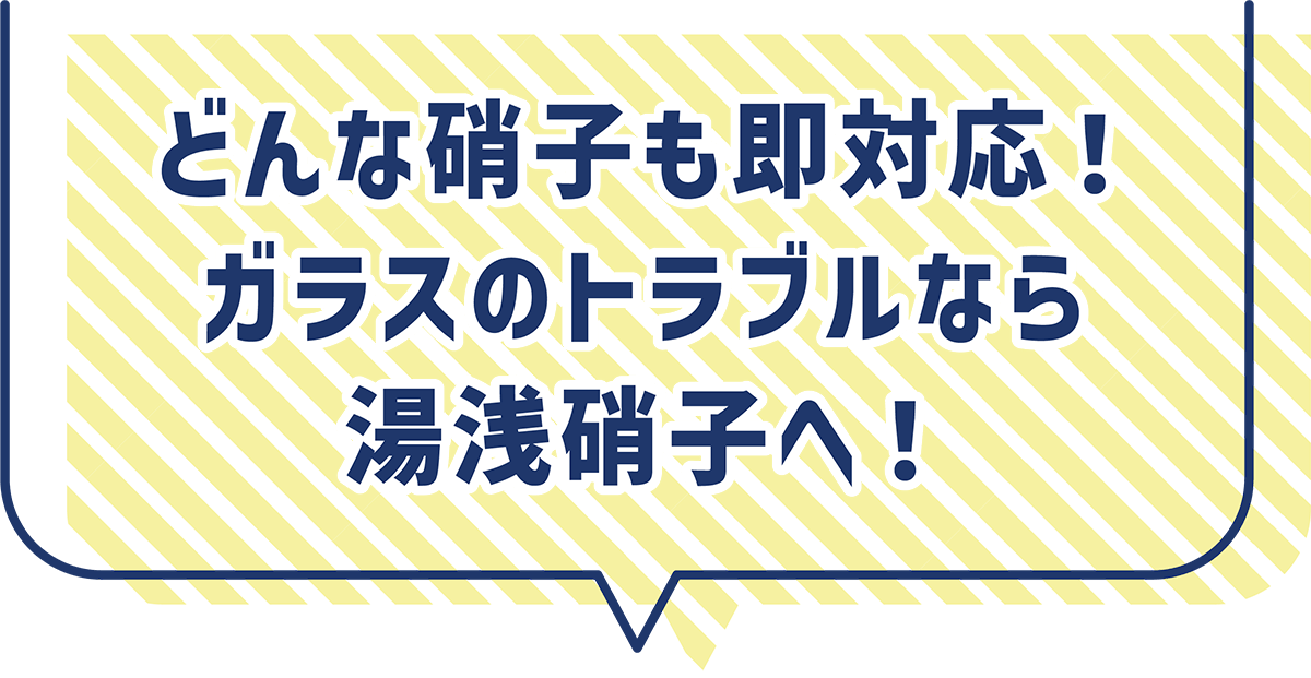 どんな硝子も即対応！ガラスのトラブルなら湯浅硝子へ！
