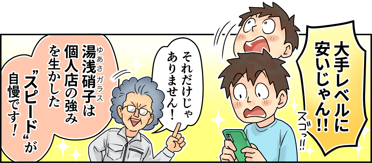 「大手レベルに安いじゃん！」「それだけじゃありません！湯浅硝子は個人店の強みを生かしたスピードが自慢です！」