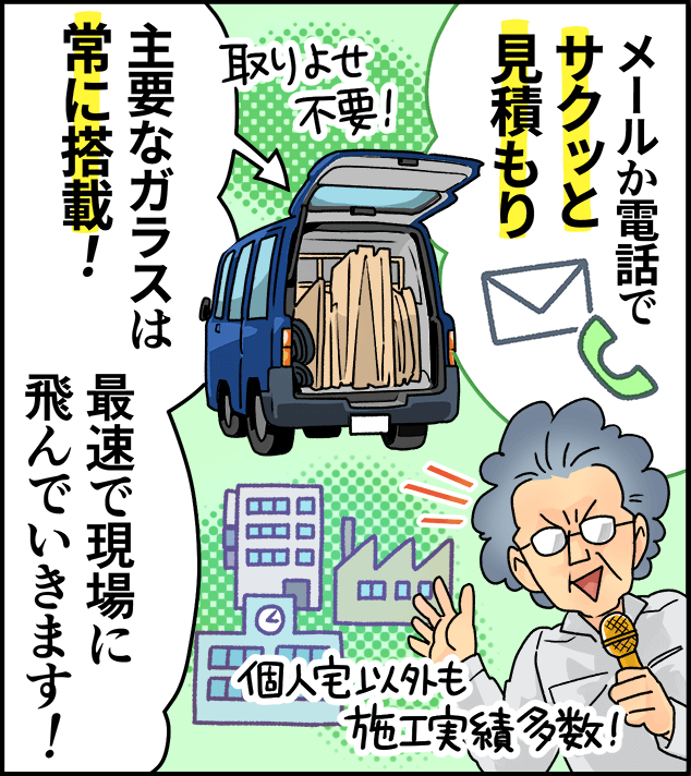 「メールか電話でサクッと見積もり、主要なガラスは常に搭載！最速で現場に飛んでいきます！」